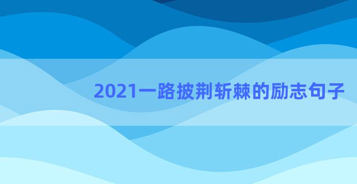 2021一路披荆斩棘的励志句子