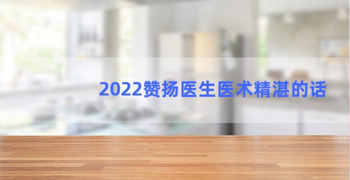 2022赞扬医生医术精湛的话