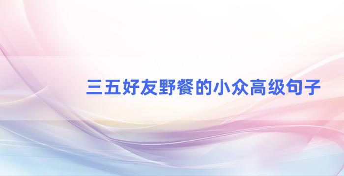 三五好友野餐的小众高级句子
