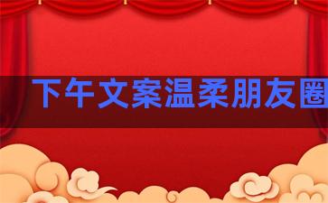 下午文案温柔朋友圈句子