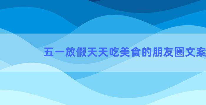五一放假天天吃美食的朋友圈文案