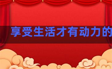 享受生活才有动力的句子