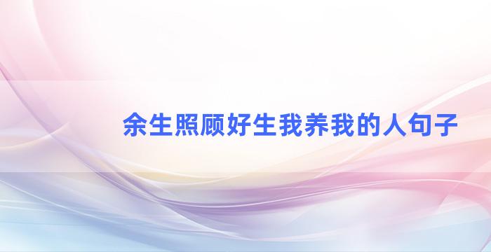 余生照顾好生我养我的人句子