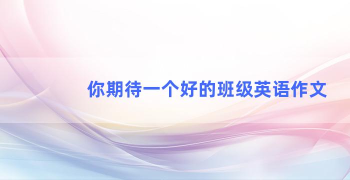 你期待一个好的班级英语作文