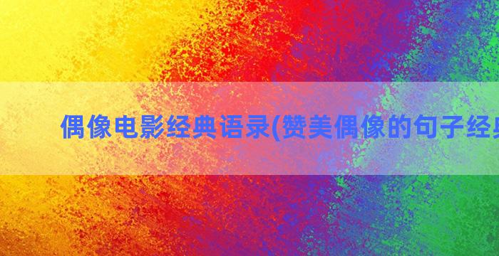 偶像电影经典语录(赞美偶像的句子经典语录)