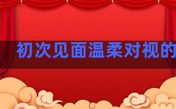 初次见面温柔对视的句子
