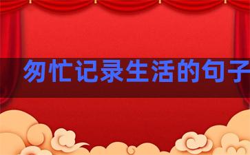 匆忙记录生活的句子简短