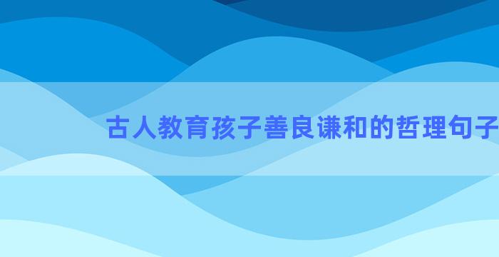 古人教育孩子善良谦和的哲理句子