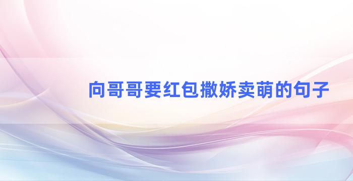 向哥哥要红包撒娇卖萌的句子