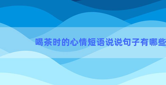 喝茶时的心情短语说说句子有哪些