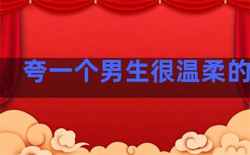 夸一个男生很温柔的句子