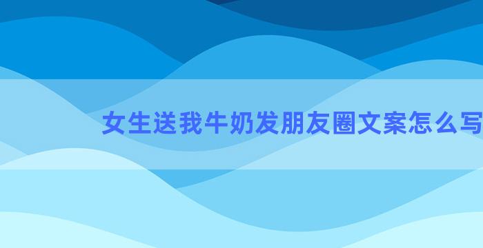 女生送我牛奶发朋友圈文案怎么写