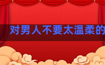 对男人不要太温柔的句子