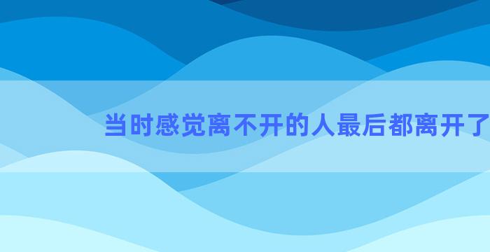 当时感觉离不开的人最后都离开了