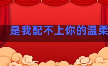 是我配不上你的温柔句子