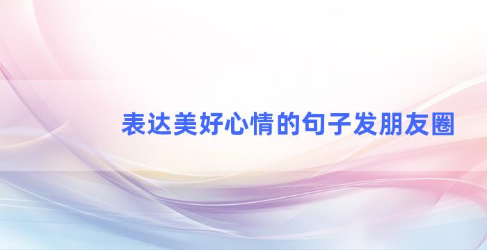 表达美好心情的句子发朋友圈