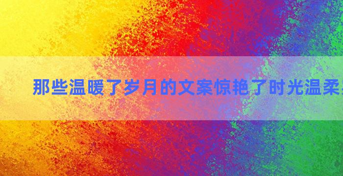 那些温暖了岁月的文案惊艳了时光温柔岁月美文