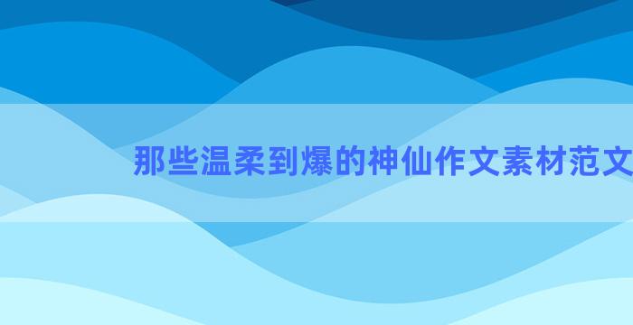 那些温柔到爆的神仙作文素材范文
